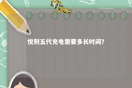 悦刻五代充电需要多长时间？ 